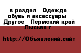  в раздел : Одежда, обувь и аксессуары » Другое . Пермский край,Лысьва г.
